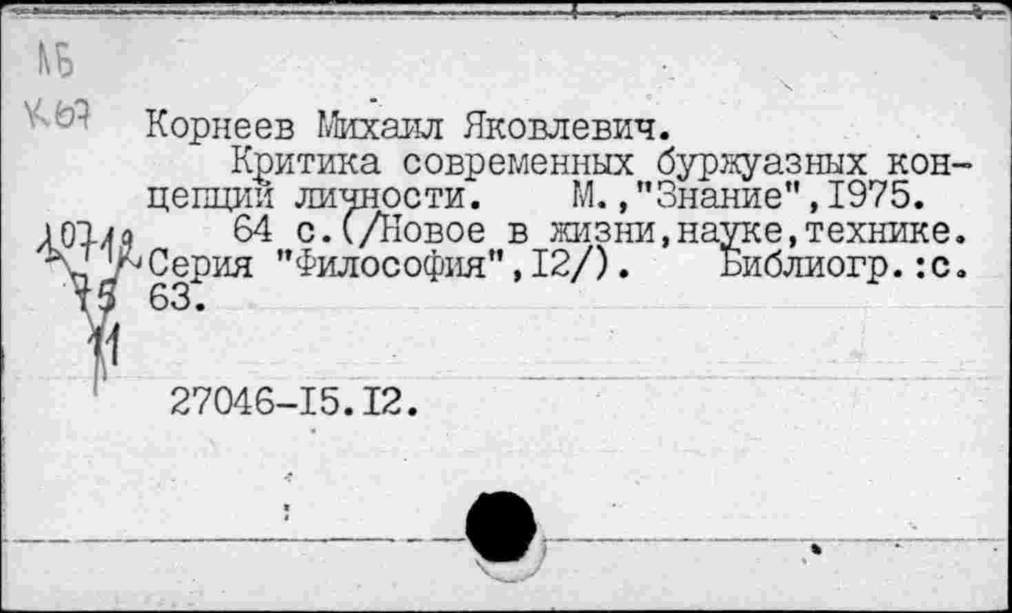 ﻿Корнеев Михаил Яковлевич.
Критика современных буржуазных кон цепции личности. М.,"Знание",1975.
64 с.(/Новое в жизни,науке,технике Серия "Философия",12/). Библиогр.:с
27046-15.12.